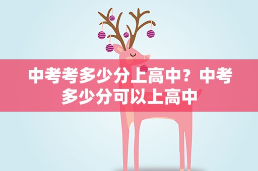 中考考多少分上高中？中考多少分可以上高中