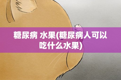 糖尿病 水果(糖尿病人可以吃什么水果)