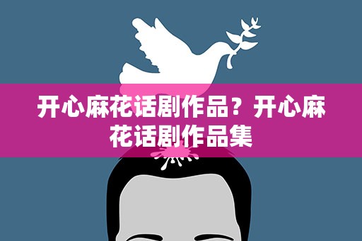 开心麻花话剧作品？开心麻花话剧作品集