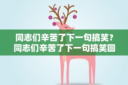 同志们辛苦了下一句搞笑？同志们辛苦了下一句搞笑回复