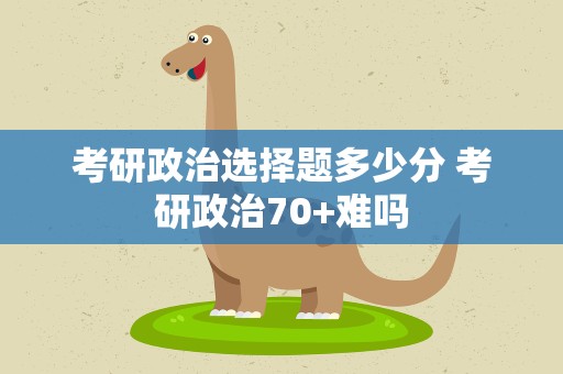 考研政治选择题多少分 考研政治70+难吗