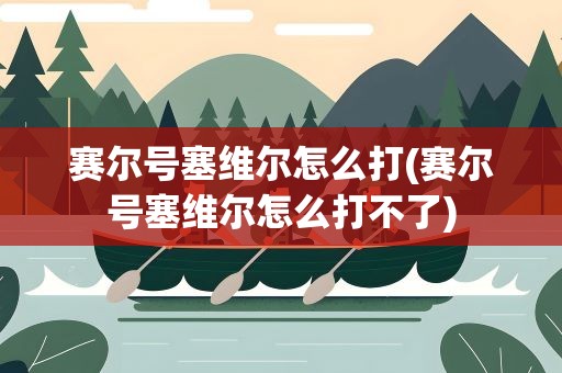 赛尔号塞维尔怎么打(赛尔号塞维尔怎么打不了)