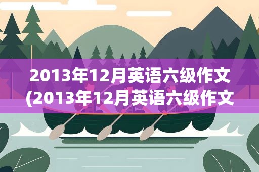 2013年12月英语六级作文(2013年12月英语六级作文范文)