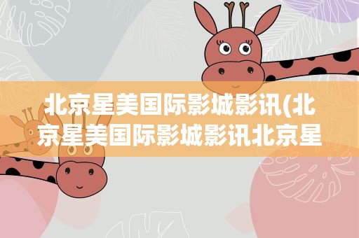 北京星美国际影城影讯(北京星美国际影城影讯北京星美国际影城电话)