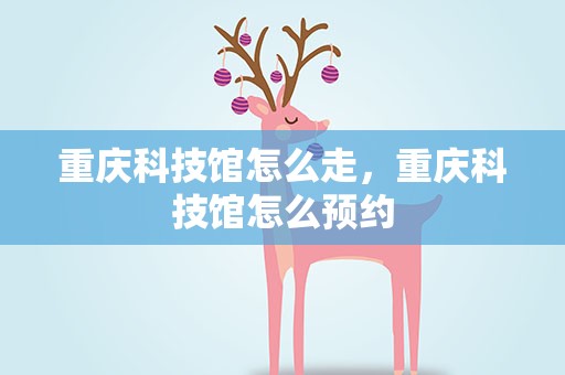 重庆科技馆怎么走，重庆科技馆怎么预约