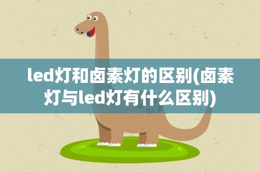 led灯和卤素灯的区别(卤素灯与led灯有什么区别)
