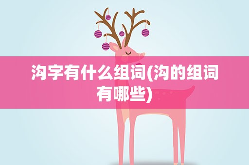 沟字有什么组词(沟的组词有哪些)