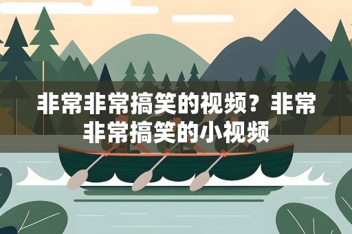 非常非常搞笑的视频？非常非常搞笑的小视频