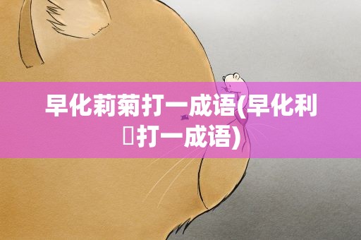 早化莉菊打一成语(早化利匊打一成语)