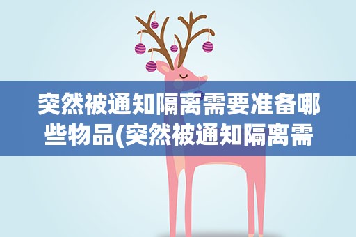 突然被通知隔离需要准备哪些物品(突然被通知隔离需要准备哪些物品(被通知隔离要带些什么))