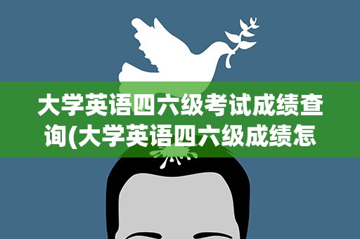 大学英语四六级考试成绩查询(大学英语四六级成绩怎么查询呢)