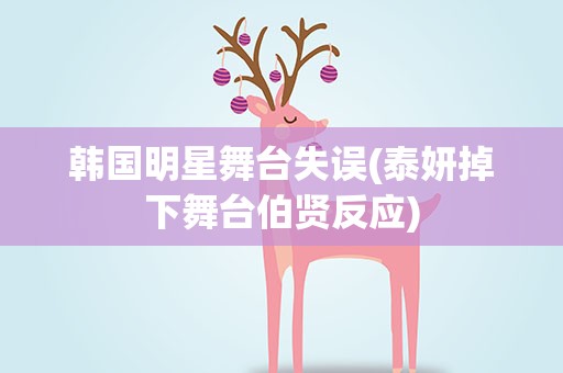 韩国明星舞台失误(泰妍掉下舞台伯贤反应)