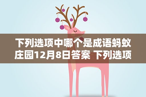 下列选项中哪个是成语蚂蚁庄园12月8日答案 下列选项中哪个是成语蚂蚁庄园12月8号