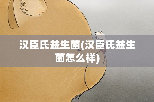 汉臣氏益生菌(汉臣氏益生菌怎么样)