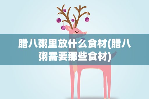 腊八粥里放什么食材(腊八粥需要那些食材)