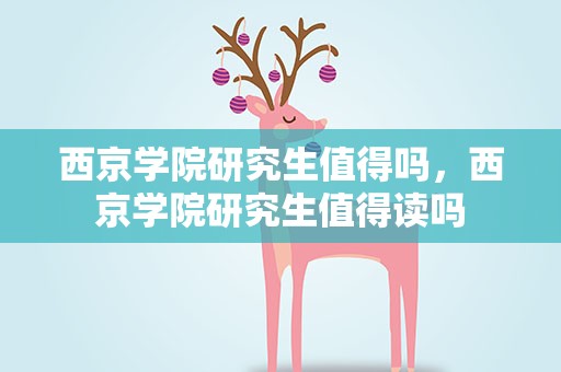 西京学院研究生值得吗，西京学院研究生值得读吗