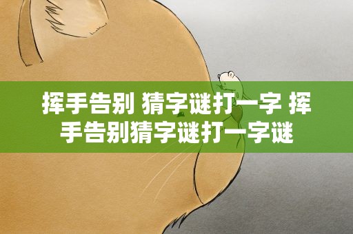 挥手告别 猜字谜打一字 挥手告别猜字谜打一字谜