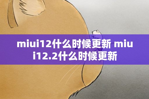 miui12什么时候更新 miui12.2什么时候更新