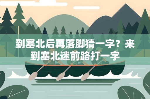 到塞北后再落脚猜一字？来到塞北迷前路打一字