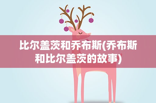 比尔盖茨和乔布斯(乔布斯和比尔盖茨的故事)