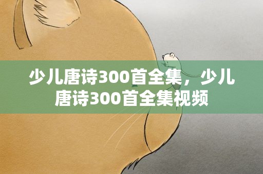 少儿唐诗300首全集，少儿唐诗300首全集视频