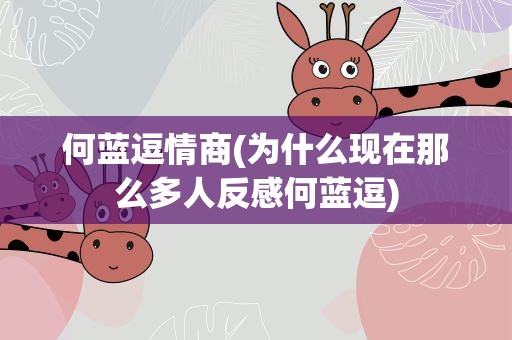 何蓝逗情商(为什么现在那么多人反感何蓝逗)