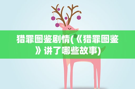 猎罪图鉴剧情(《猎罪图鉴》讲了哪些故事)