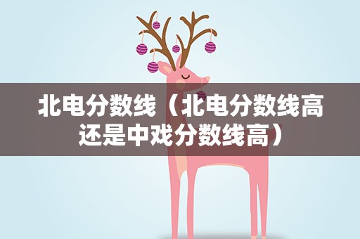 北电分数线（北电分数线高还是中戏分数线高）