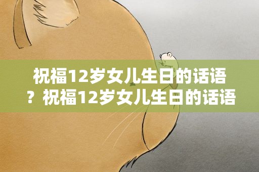 祝福12岁女儿生日的话语？祝福12岁女儿生日的话语简短