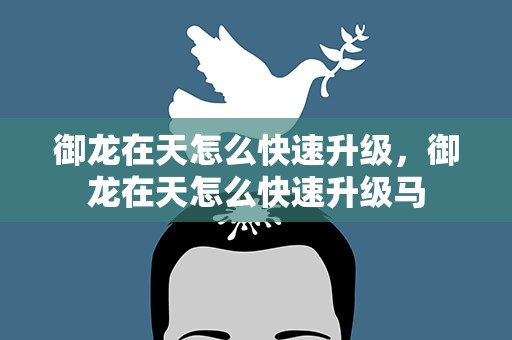 御龙在天怎么快速升级，御龙在天怎么快速升级马