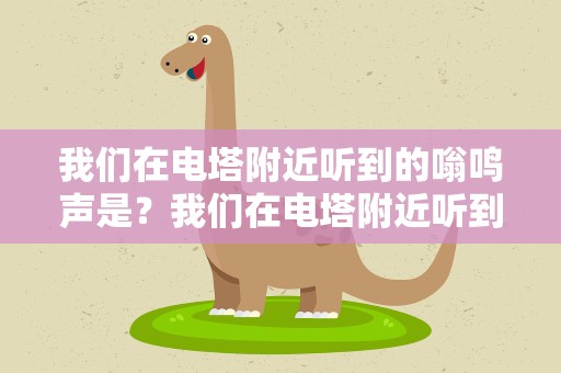 我们在电塔附近听到的嗡鸣声是？我们在电塔附近听到的嗡鸣声是什么