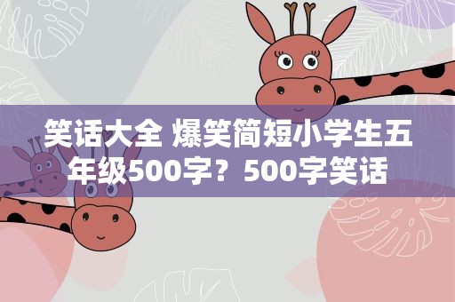 笑话大全 爆笑简短小学生五年级500字？500字笑话
