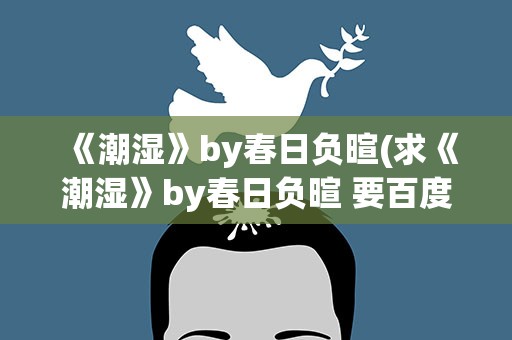 《潮湿》by春日负暄(求《潮湿》by春日负暄 要百度云链接谢谢!!!)