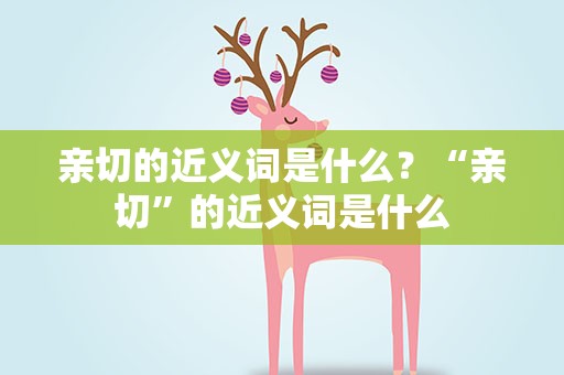 亲切的近义词是什么？“亲切”的近义词是什么