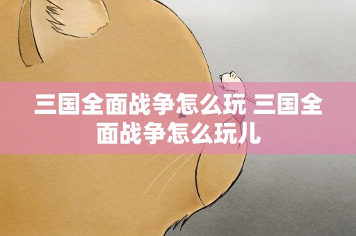 三国全面战争怎么玩 三国全面战争怎么玩儿