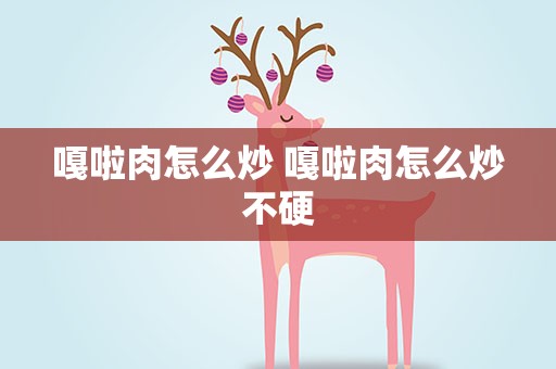 嘎啦肉怎么炒 嘎啦肉怎么炒不硬