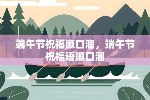 端午节祝福顺口溜，端午节祝福语顺口溜