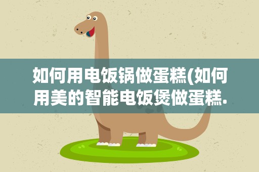 如何用电饭锅做蛋糕(如何用美的智能电饭煲做蛋糕.)