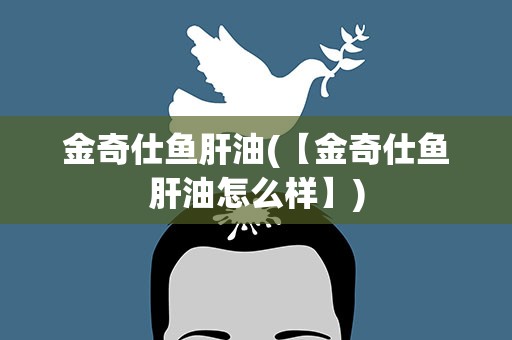 金奇仕鱼肝油(【金奇仕鱼肝油怎么样】)