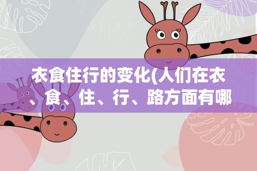 衣食住行的变化(人们在衣、食、住、行、路方面有哪些变化)