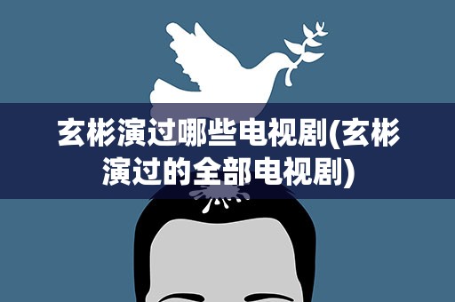 玄彬演过哪些电视剧(玄彬演过的全部电视剧)