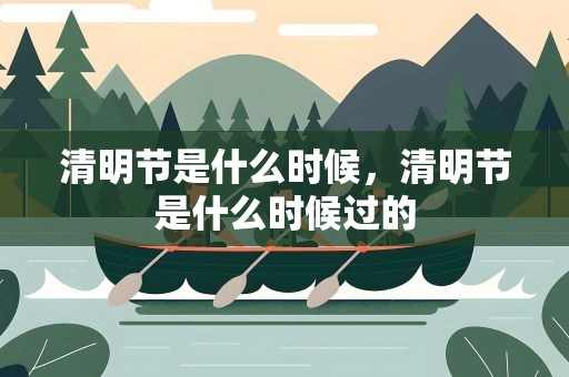 清明节是什么时候，清明节是什么时候过的