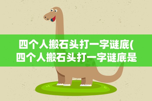 四个人搬石头打一字谜底(四个人搬石头打一字谜底是啥)
