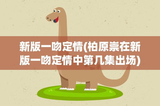 新版一吻定情(柏原崇在新版一吻定情中第几集出场)