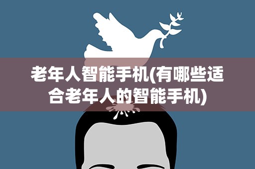 老年人智能手机(有哪些适合老年人的智能手机)