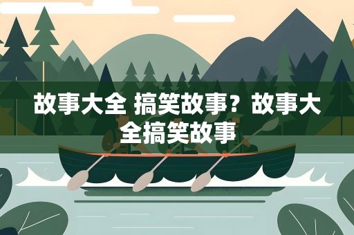 故事大全 搞笑故事？故事大全搞笑故事