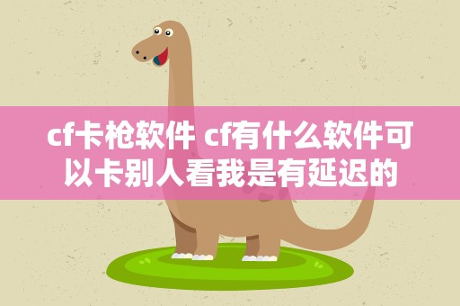 cf卡枪软件 cf有什么软件可以卡别人看我是有延迟的