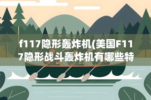 f117隐形轰炸机(美国F117隐形战斗轰炸机有哪些特点)