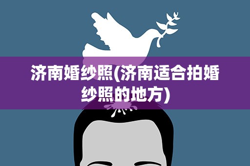 济南婚纱照(济南适合拍婚纱照的地方)