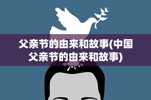 父亲节的由来和故事(中国父亲节的由来和故事)